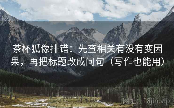 茶杯狐像排错:先查相关有没有变因果,再把标题改成问句(写作也能用) 茶杯狐像排错:先查相关有没有变因果,再把标题改成问句(写作也能用)