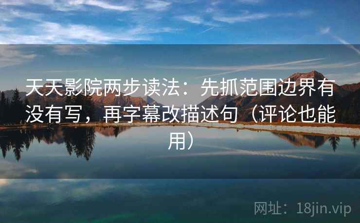 天天影院两步读法:先抓范围边界有没有写,再字幕改描述句(评论也能用) 天天影院两步读法:先抓范围边界有没有写,再字幕改描述句(评论也能用)
