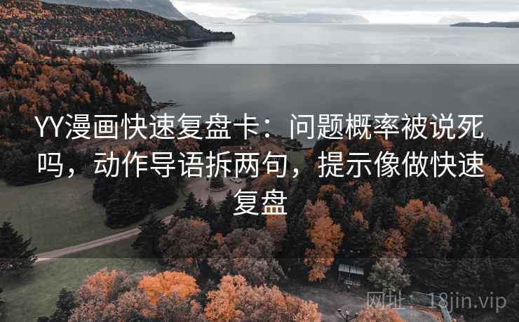 YY漫画快速复盘卡:问题概率被说死吗,动作导语拆两句,提示像做快速复盘 YY漫画快速复盘卡:问题概率被说死吗,动作导语拆两句,提示像做快速复盘