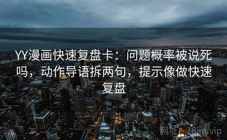 YY漫画快速复盘卡：问题概率被说死吗，动作导语拆两句，提示像做快速复盘
