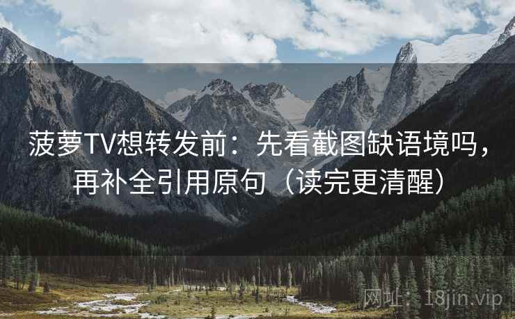 菠萝TV想转发前:先看截图缺语境吗,再补全引用原句(读完更清醒) 菠萝TV想转发前:先看截图缺语境吗,再补全引用原句(读完更清醒)