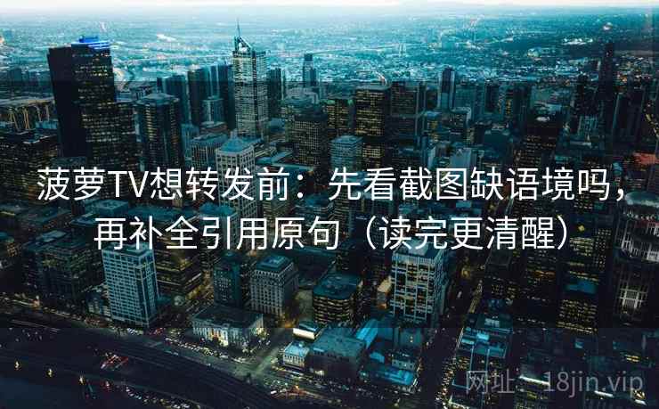 菠萝TV想转发前：先看截图缺语境吗，再补全引用原句（读完更清醒）