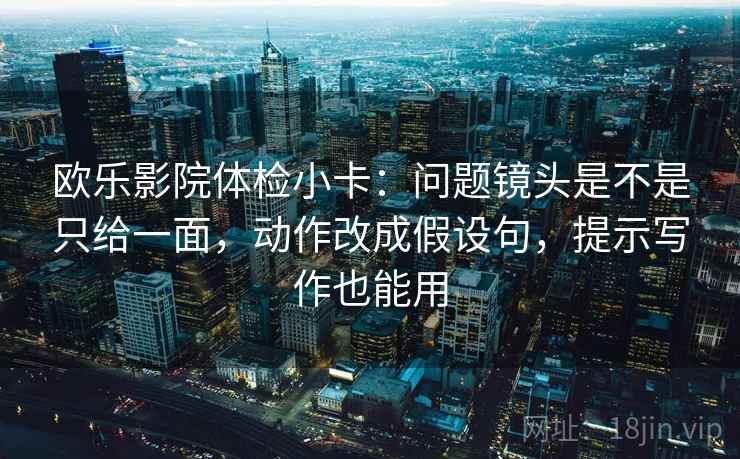 欧乐影院体检小卡：问题镜头是不是只给一面，动作改成假设句，提示写作也能用