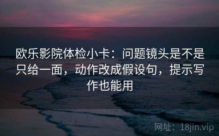 欧乐影院体检小卡:问题镜头是不是只给一面,动作改成假设句,提示写作也能用 欧乐影院体检小卡:问题镜头是不是只给一面,动作改成假设句,提示写作也能用