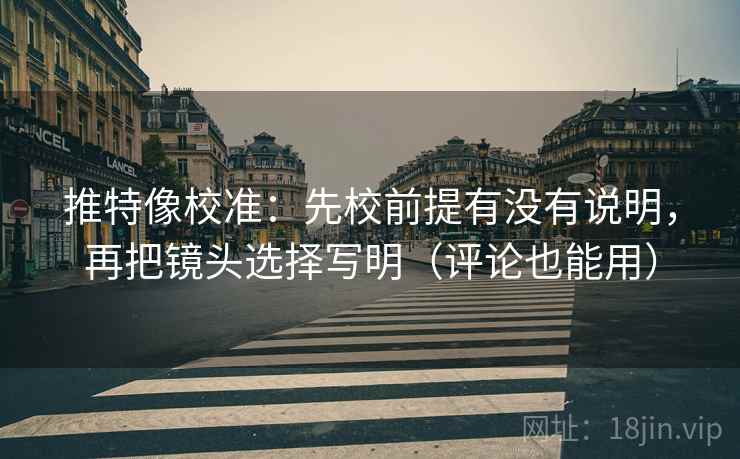 推特像校准：先校前提有没有说明，再把镜头选择写明（评论也能用）