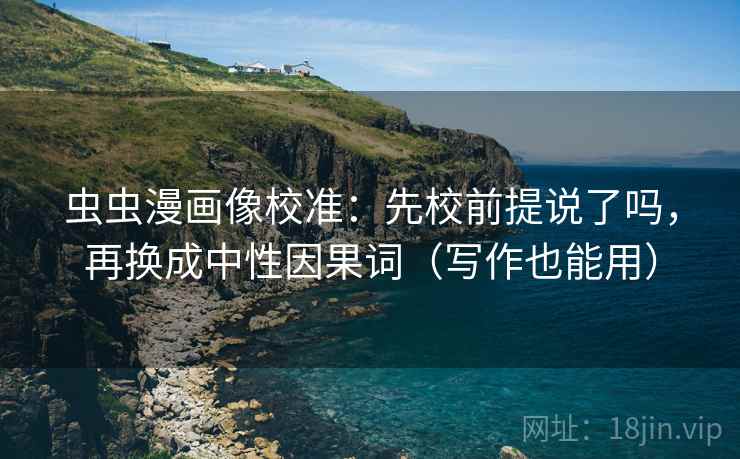 虫虫漫画像校准:先校前提说了吗,再换成中性因果词(写作也能用) 虫虫漫画像校准:先校前提说了吗,再换成中性因果词(写作也能用)