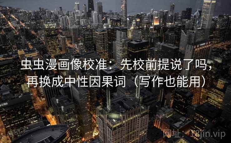 虫虫漫画像校准：先校前提说了吗，再换成中性因果词（写作也能用）
