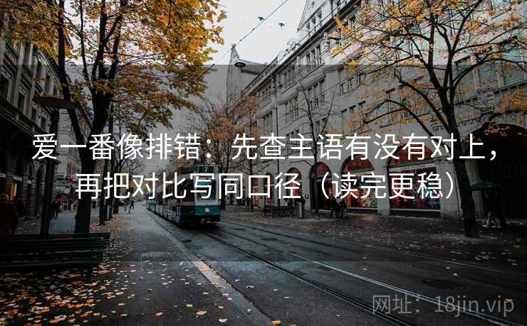 爱一番像排错：先查主语有没有对上，再把对比写同口径（读完更稳）