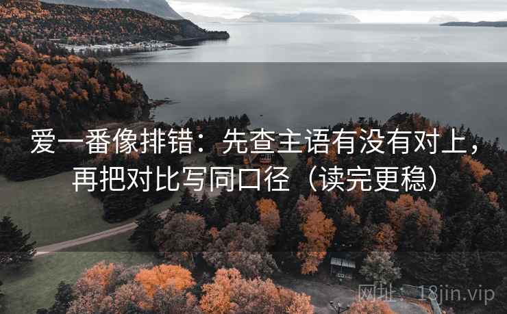 爱一番像排错:先查主语有没有对上,再把对比写同口径(读完更稳) 爱一番像排错:先查主语有没有对上,再把对比写同口径(读完更稳)