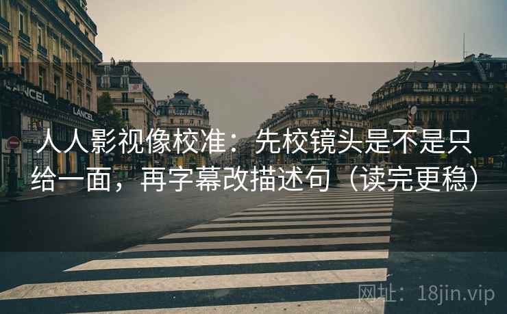 人人影视像校准:先校镜头是不是只给一面,再字幕改描述句(读完更稳) 人人影视像校准:先校镜头是不是只给一面,再字幕改描述句(读完更稳)