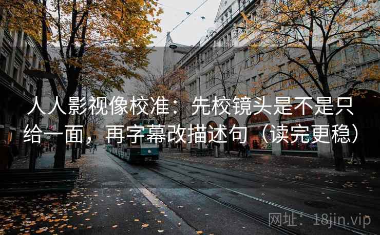人人影视像校准：先校镜头是不是只给一面，再字幕改描述句（读完更稳）