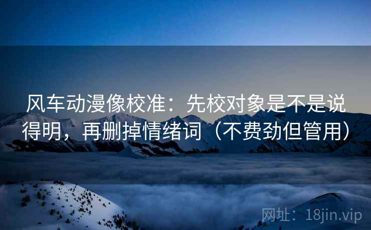风车动漫像校准:先校对象是不是说得明,再删掉情绪词(不费劲但管用) 风车动漫像校准:先校对象是不是说得明,再删掉情绪词(不费劲但管用)