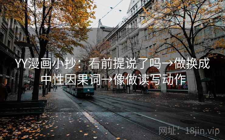 YY漫画小抄:看前提说了吗→做换成中性因果词→像做读写动作 YY漫画小抄:看前提说了吗→做换成中性因果词→像做读写动作