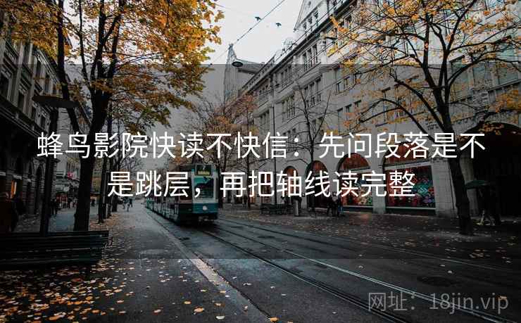蜂鸟影院快读不快信:先问段落是不是跳层,再把轴线读完整 蜂鸟影院快读不快信:先问段落是不是跳层,再把轴线读完整