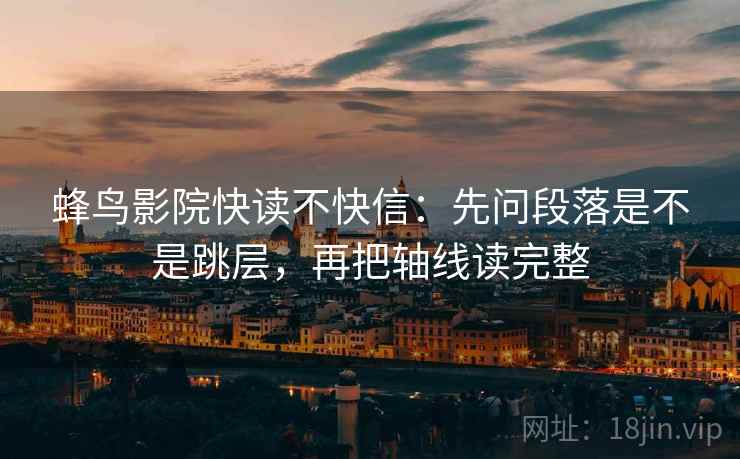 蜂鸟影院快读不快信：先问段落是不是跳层，再把轴线读完整