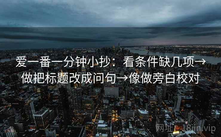 爱一番一分钟小抄：看条件缺几项→做把标题改成问句→像做旁白校对