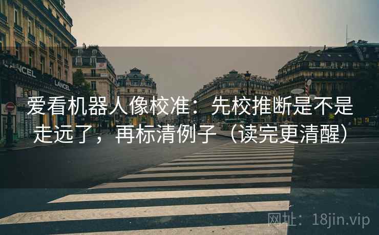 爱看机器人像校准：先校推断是不是走远了，再标清例子（读完更清醒）