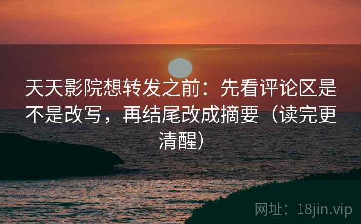 天天影院想转发之前:先看评论区是不是改写,再结尾改成摘要(读完更清醒) 天天影院想转发之前:先看评论区是不是改写,再结尾改成摘要(读完更清醒)