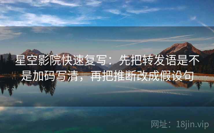 星空影院快速复写:先把转发语是不是加码写清,再把推断改成假设句 星空影院快速复写:先把转发语是不是加码写清,再把推断改成假设句