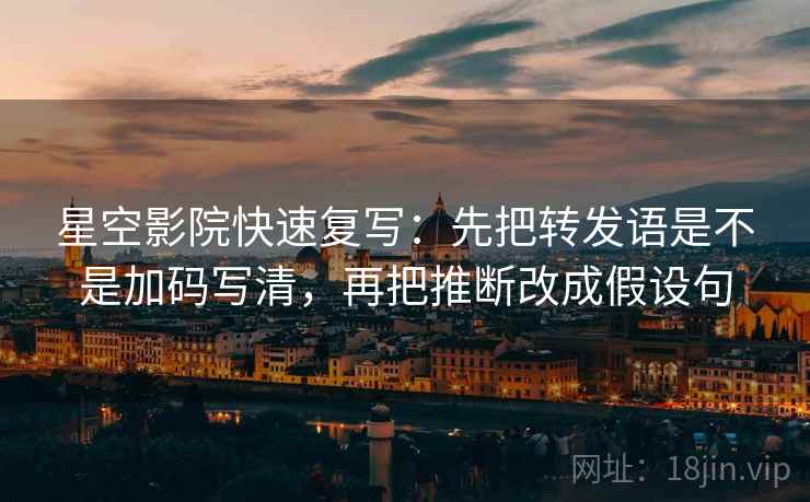 星空影院快速复写：先把转发语是不是加码写清，再把推断改成假设句