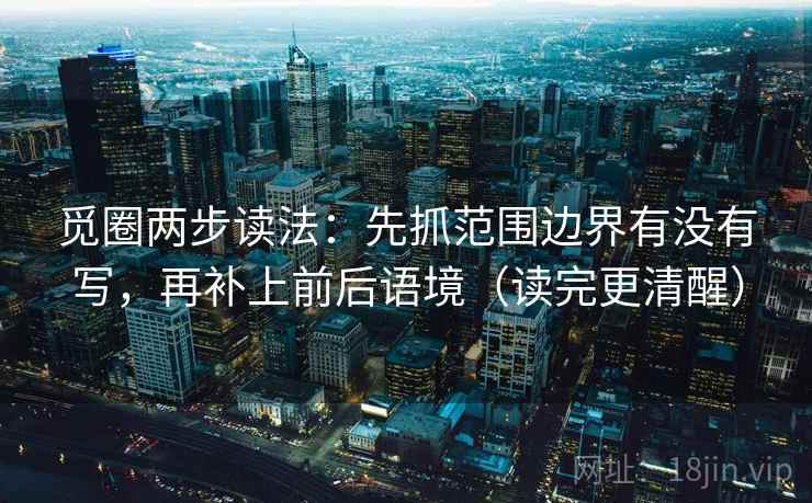 觅圈两步读法:先抓范围边界有没有写,再补上前后语境(读完更清醒) 觅圈两步读法:先抓范围边界有没有写,再补上前后语境(读完更清醒)