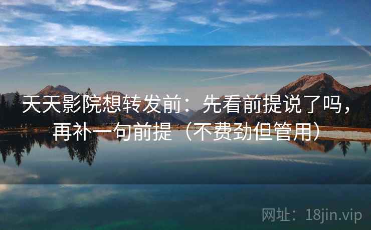 天天影院想转发前：先看前提说了吗，再补一句前提（不费劲但管用）