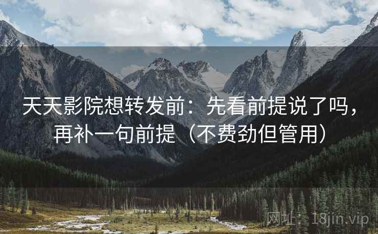 天天影院想转发前：先看前提说了吗，再补一句前提（不费劲但管用）