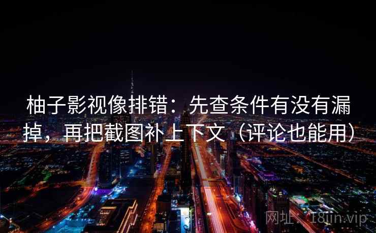 柚子影视像排错：先查条件有没有漏掉，再把截图补上下文（评论也能用）
