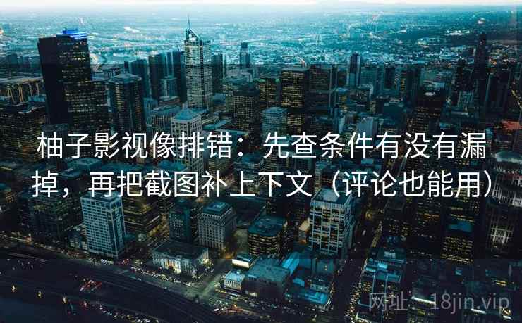 柚子影视像排错:先查条件有没有漏掉,再把截图补上下文(评论也能用) 柚子影视像排错:先查条件有没有漏掉,再把截图补上下文(评论也能用)