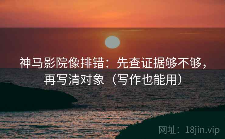 神马影院像排错：先查证据够不够，再写清对象（写作也能用）