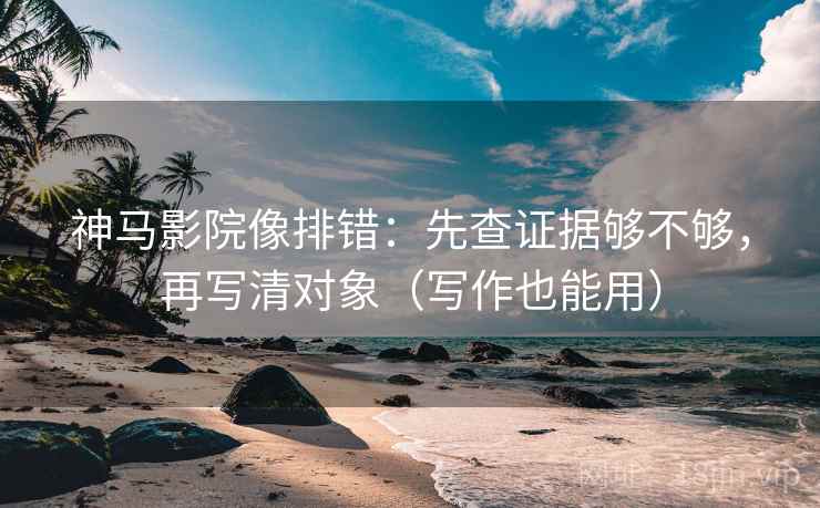 神马影院像排错:先查证据够不够,再写清对象(写作也能用) 神马影院像排错:先查证据够不够,再写清对象(写作也能用)