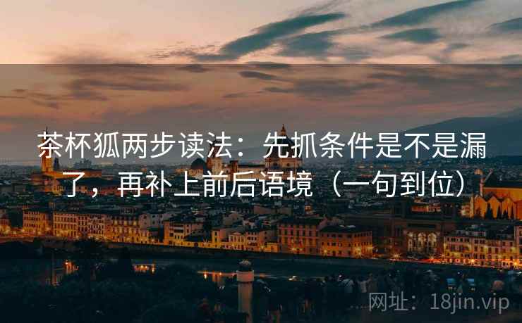茶杯狐两步读法：先抓条件是不是漏了，再补上前后语境（一句到位）