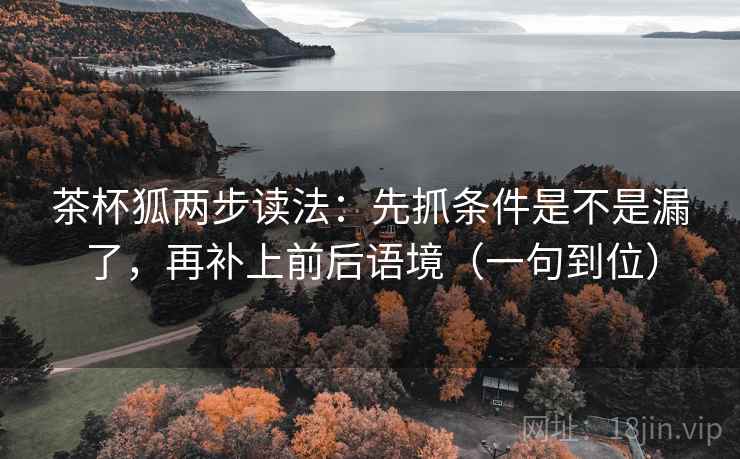 茶杯狐两步读法:先抓条件是不是漏了,再补上前后语境(一句到位) 茶杯狐两步读法:先抓条件是不是漏了,再补上前后语境(一句到位)