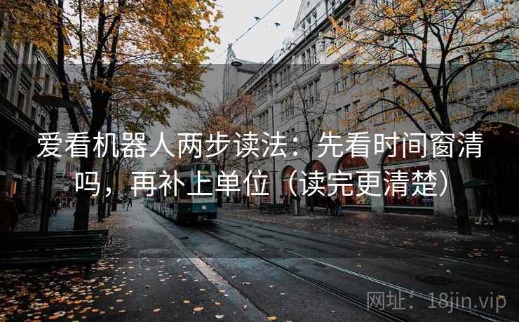 爱看机器人两步读法:先看时间窗清吗,再补上单位(读完更清楚) 爱看机器人两步读法:先看时间窗清吗,再补上单位(读完更清楚)