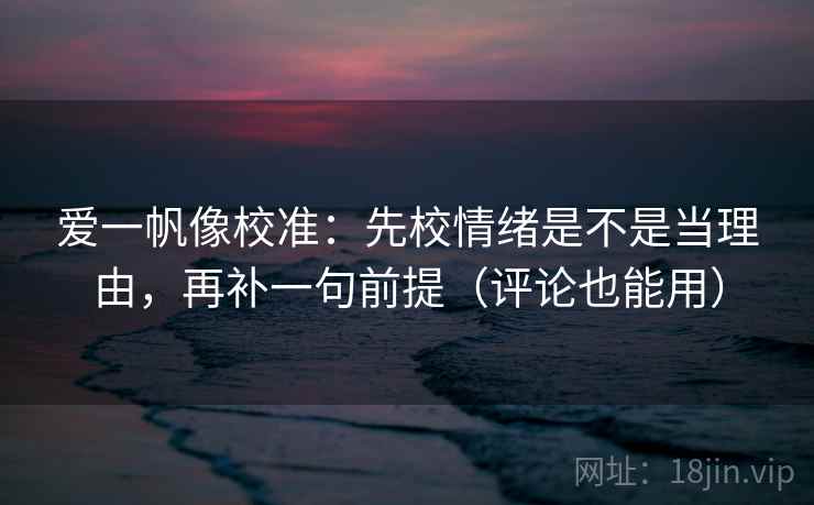 爱一帆像校准：先校情绪是不是当理由，再补一句前提（评论也能用）