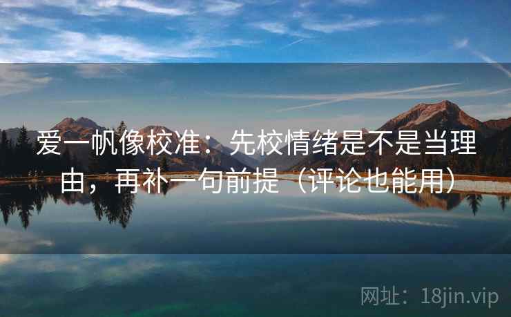 爱一帆像校准:先校情绪是不是当理由,再补一句前提(评论也能用) 爱一帆像校准:先校情绪是不是当理由,再补一句前提(评论也能用)