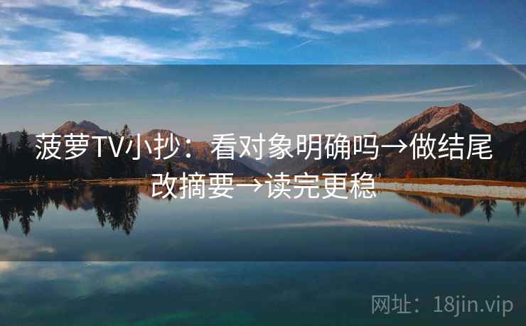 菠萝TV小抄：看对象明确吗→做结尾改摘要→读完更稳