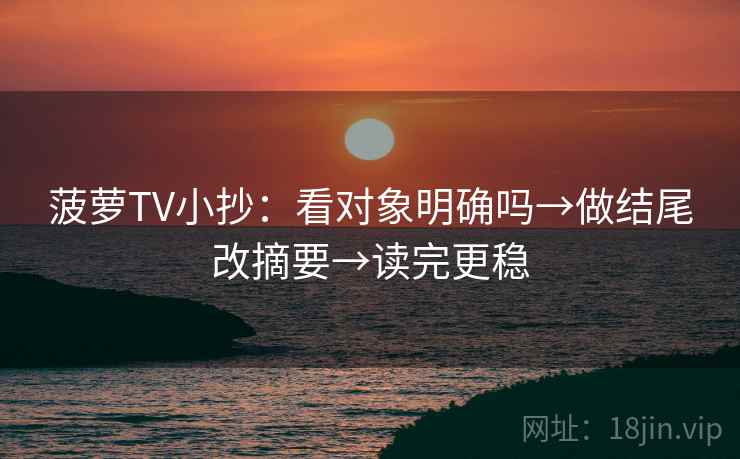 菠萝TV小抄:看对象明确吗→做结尾改摘要→读完更稳 菠萝TV小抄:看对象明确吗→做结尾改摘要→读完更稳
