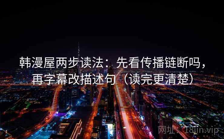 韩漫屋两步读法:先看传播链断吗,再字幕改描述句(读完更清楚) 韩漫屋两步读法:先看传播链断吗,再字幕改描述句(读完更清楚)