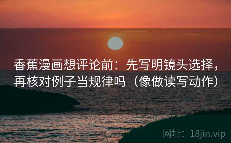 香蕉漫画想评论前：先写明镜头选择，再核对例子当规律吗（像做读写动作）