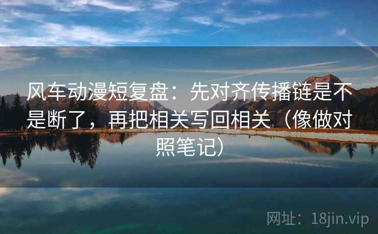 风车动漫短复盘：先对齐传播链是不是断了，再把相关写回相关（像做对照笔记）