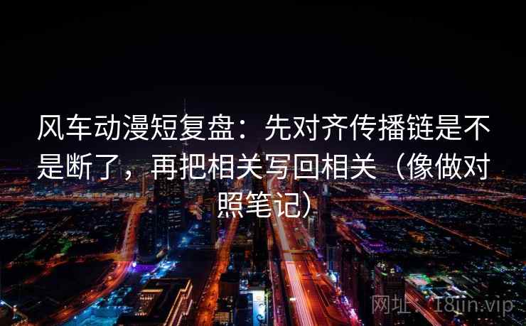 风车动漫短复盘:先对齐传播链是不是断了,再把相关写回相关(像做对照笔记) 风车动漫短复盘:先对齐传播链是不是断了,再把相关写回相关(像做对照笔记)