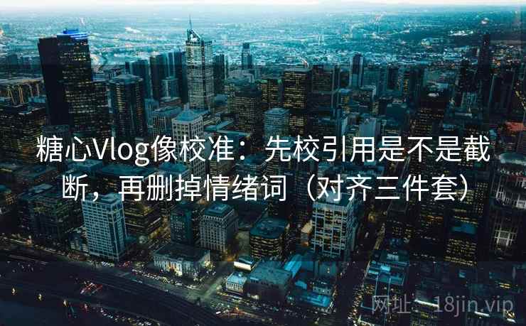 糖心Vlog像校准：先校引用是不是截断，再删掉情绪词（对齐三件套）