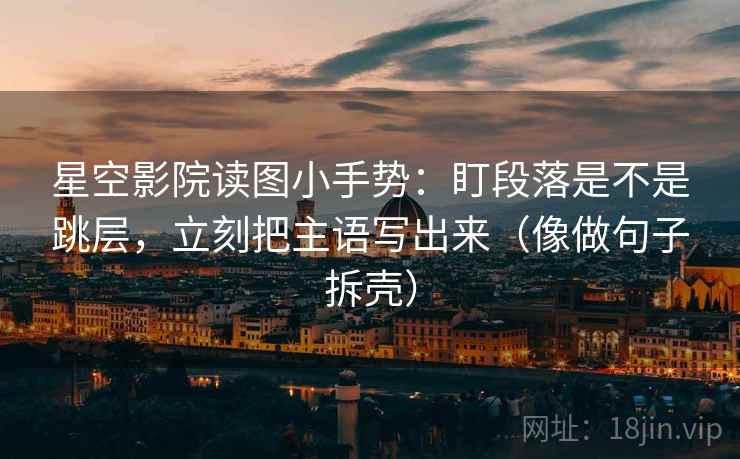 星空影院读图小手势:盯段落是不是跳层,立刻把主语写出来(像做句子拆壳) 星空影院读图小手势:盯段落是不是跳层,立刻把主语写出来(像做句子拆壳)