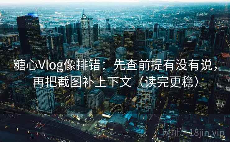糖心Vlog像排错：先查前提有没有说，再把截图补上下文（读完更稳）