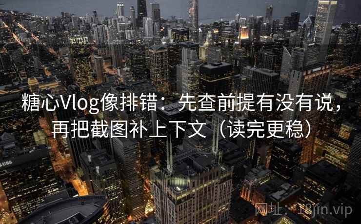 糖心Vlog像排错:先查前提有没有说,再把截图补上下文(读完更稳) 糖心Vlog像排错:先查前提有没有说,再把截图补上下文(读完更稳)