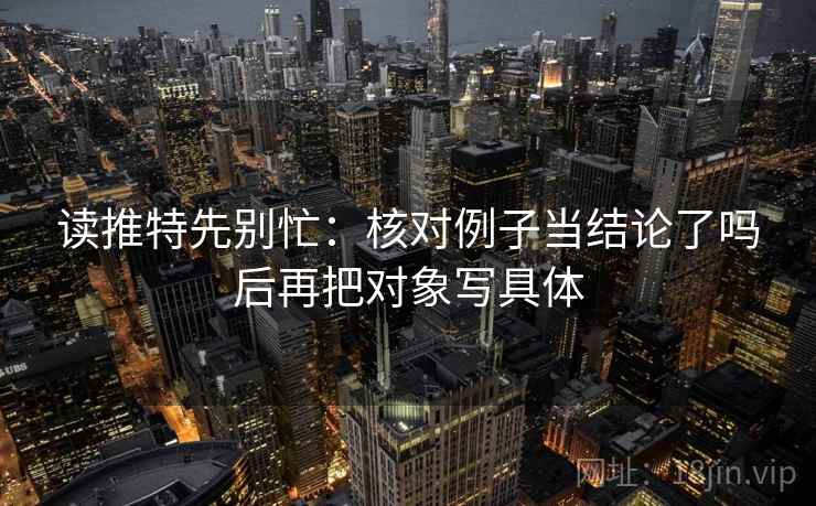 读推特先别忙：核对例子当结论了吗后再把对象写具体