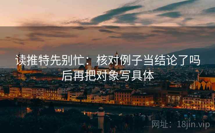 读推特先别忙:核对例子当结论了吗后再把对象写具体 读推特先别忙:核对例子当结论了吗后再把对象写具体