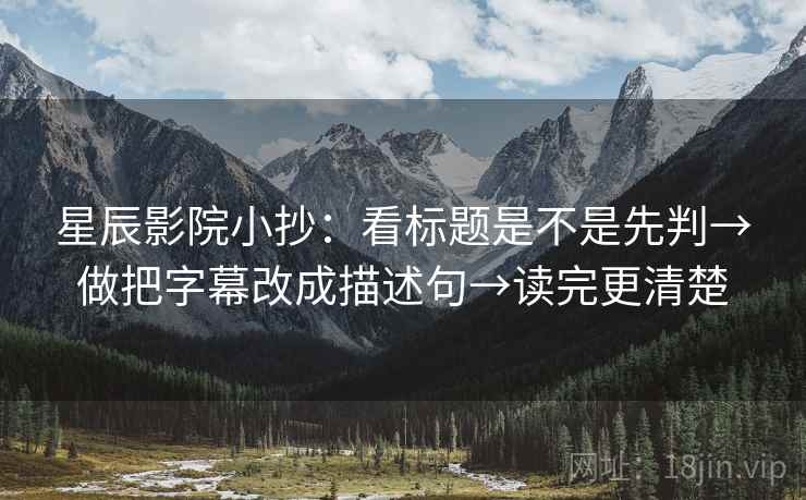 星辰影院小抄:看标题是不是先判→做把字幕改成描述句→读完更清楚 星辰影院小抄:看标题是不是先判→做把字幕改成描述句→读完更清楚