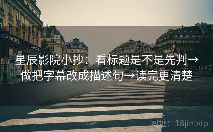 星辰影院小抄：看标题是不是先判→做把字幕改成描述句→读完更清楚
